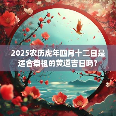 2025农历蛇年四月十二日是适合祭祖的黄道吉日吗？