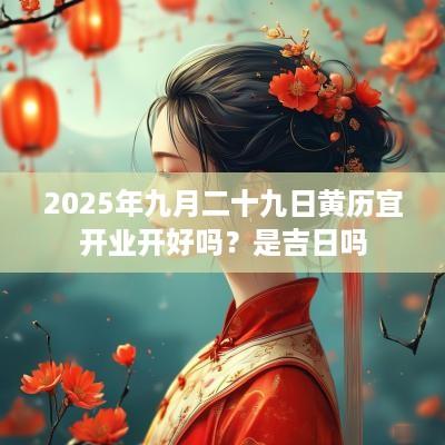 2025年九月二十九日黄历宜开业开好吗？是吉日吗