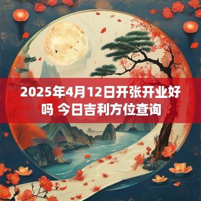 2025年4月12日开张开业好吗 今日吉利方位查询