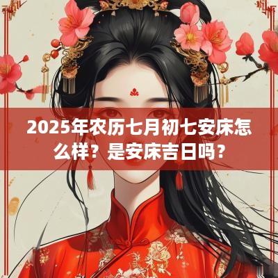 2025年农历七月初七安床怎么样？是安床吉日吗？