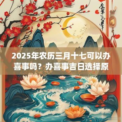 2025年农历三月十七可以办喜事吗？办喜事吉日选择原则？