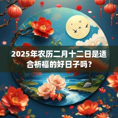 2025年农历二月十二日是适合祈福的好日子吗？