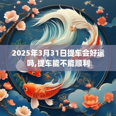 2025年3月31日提车会好运吗,提车能不能顺利