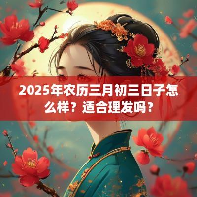 2025年农历三月初三日子怎么样？适合理发吗？
