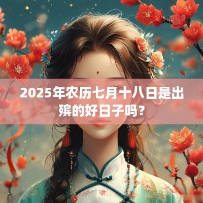2025年农历七月十八日是出殡的好日子吗？