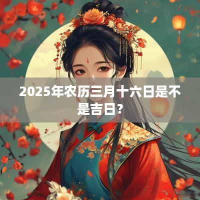 2025年农历三月十六日是不是吉日？