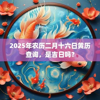 2025年农历二月十六日黄历查询，是吉日吗？