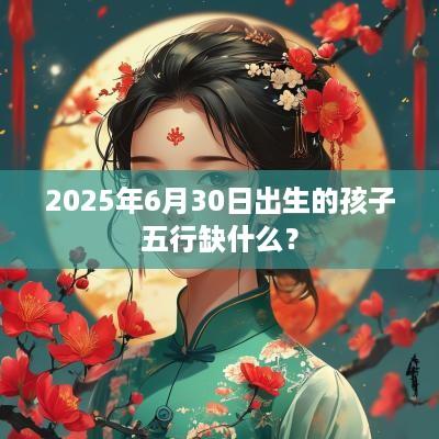 2025年6月30日出生的孩子五行缺什么？