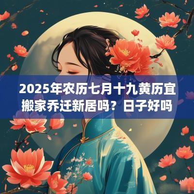 2025年农历七月十九黄历宜搬家乔迁新居吗？日子好吗