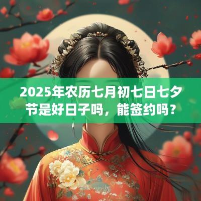 2025年农历七月初七日七夕节是好日子吗，能签约吗？