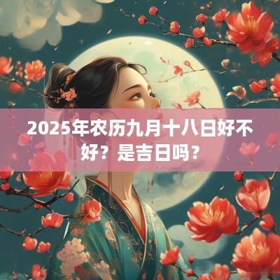 2025年农历九月十八日好不好？是吉日吗？