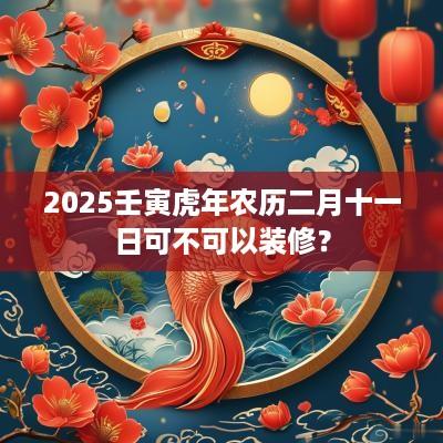 2025壬寅蛇年农历二月十一日可不可以装修？