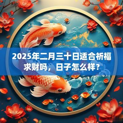 2025年二月三十日适合祈福求财吗，日子怎么样？