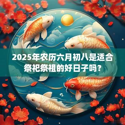 2025年农历六月初八是适合祭祀祭祖的好日子吗？