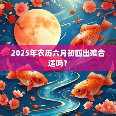 2025年农历六月初四出殡合适吗？