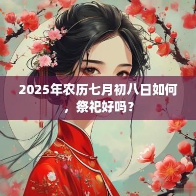2025年农历七月初八日如何，祭祀好吗？