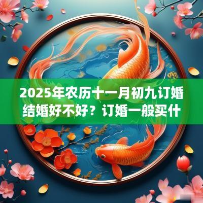 2025年农历十一月初九订婚结婚好不好？订婚一般买什么首饰？