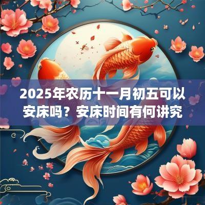 2025年农历十一月初五可以安床吗？安床时间有何讲究？
