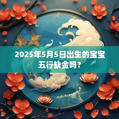 2025年5月5日出生的宝宝五行缺金吗？