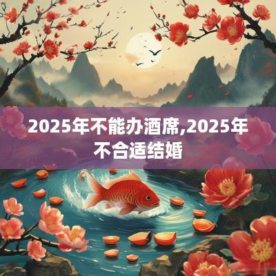 2025年不能办酒席,2025年不合适结婚