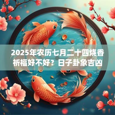 2025年农历七月二十四烧香祈福好不好？日子卦象吉凶？
