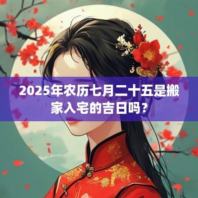 2025年农历七月二十五是搬家入宅的吉日吗？