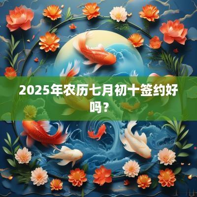 2025年农历七月初十签约好吗？