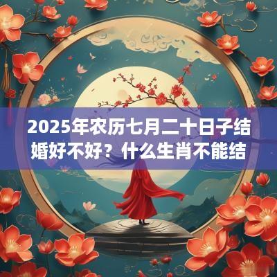 2025年农历七月二十日子结婚好不好？什么生肖不能结婚？