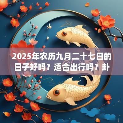 2025年农历九月二十七日的日子好吗？适合出行吗？卦象如何？