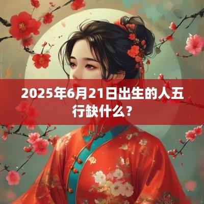2025年6月21日出生的人五行缺什么？