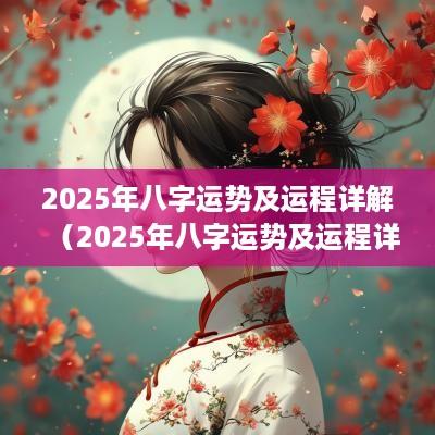 2025年八字运势及运程详解（2025年八字运势及运程详解视频）