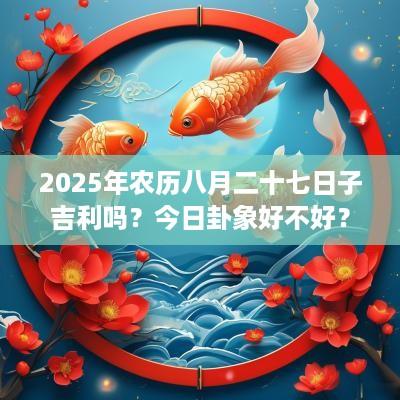 2025年农历八月二十七日子吉利吗？今日卦象好不好？