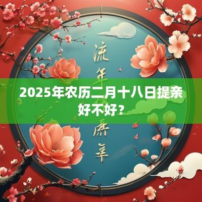2025年农历二月十八日提亲好不好? 2025年农历二月十八日提亲好不好?