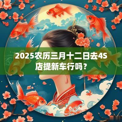 2025农历三月十二日去4S店提新车行吗？