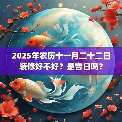 2025年农历十一月二十二日装修好不好？是吉日吗？