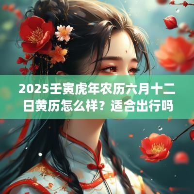 2025壬寅蛇年农历六月十二日黄历怎么样？适合出行吗？