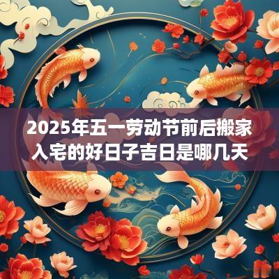 2025年五一劳动节前后搬家入宅的好日子吉日是哪几天？