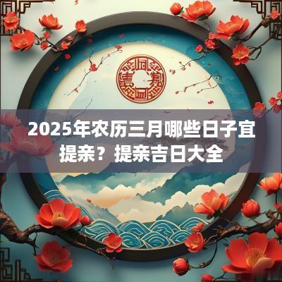 2025年农历三月哪些日子宜提亲？提亲吉日大全