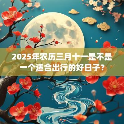 2025年农历三月十一是不是一个适合出行的好日子？
