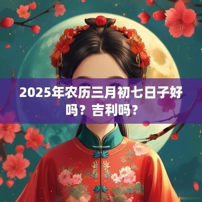 2025年农历三月初七日子好吗？吉利吗？