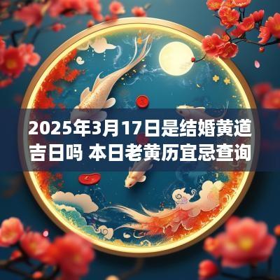 2025年3月17日是结婚黄道吉日吗 本日老黄历宜忌查询