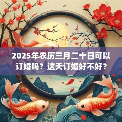 2025年农历三月二十日可以订婚吗？这天订婚好不好？