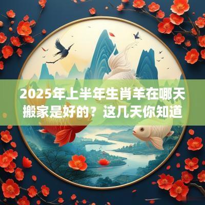 2025年上半年生肖羊在哪天搬家是好的？这几天你知道吗？