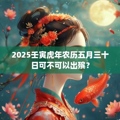 2025壬寅蛇年农历五月三十日可不可以出殡？