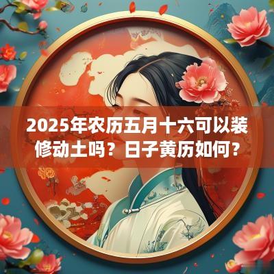 2025年农历五月十六可以装修动土吗？日子黄历如何？