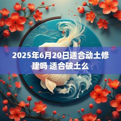2025年6月20日适合动土修建吗 适合破土么