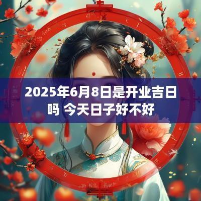 2025年6月8日是开业吉日吗 今天日子好不好
