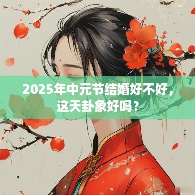 2025年中元节结婚好不好，这天卦象好吗？