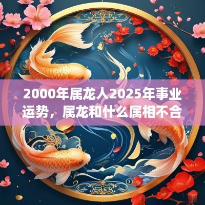 2000年属龙人2025年事业运势，属龙和什么属相不合？
