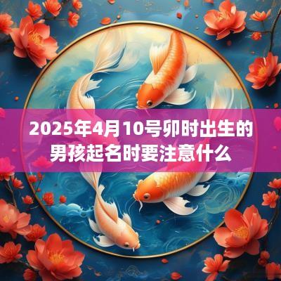 2025年4月10号卯时出生的男孩起名时要注意什么